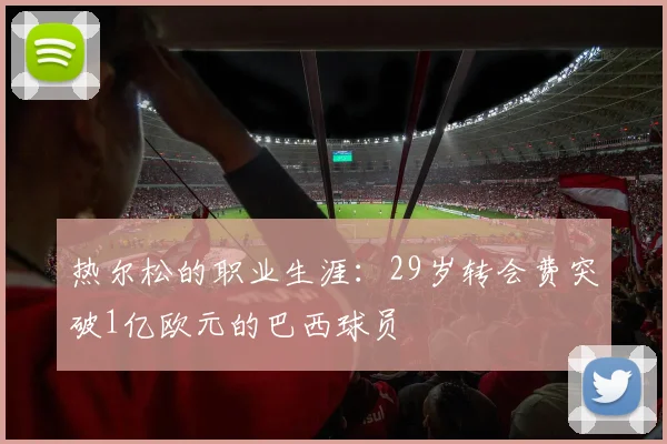 热尔松的职业生涯：29岁转会费突破1亿欧元的巴西球员