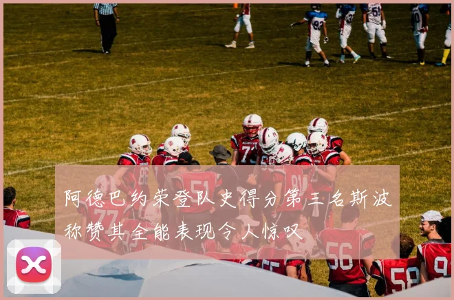阿德巴约荣登队史得分第三名斯波称赞其全能表现令人惊叹