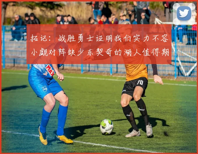 拓记：战胜勇士证明我们实力不容小觑对阵缺少东契奇的湖人值得期待