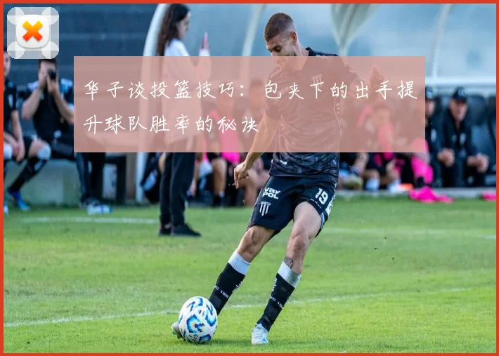 华子谈投篮技巧：包夹下的出手提升球队胜率的秘诀