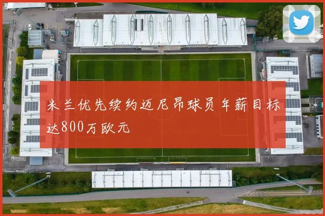 米兰优先续约迈尼昂球员年薪目标达800万欧元