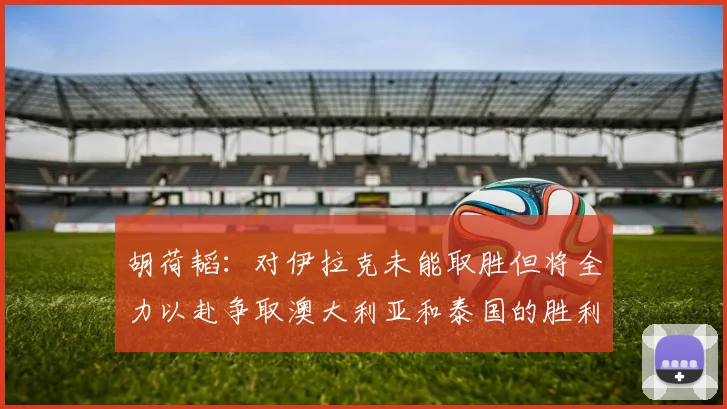 胡荷韬：对伊拉克未能取胜但将全力以赴争取澳大利亚和泰国的胜利