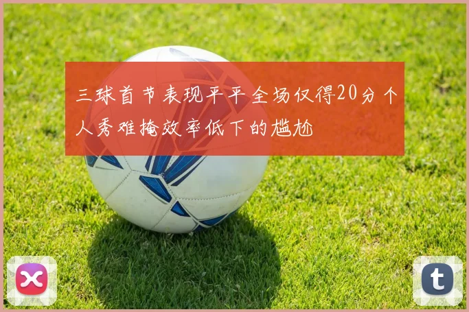 三球首节表现平平全场仅得20分个人秀难掩效率低下的尴尬