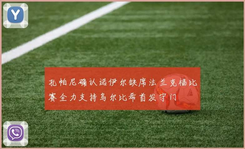 孔帕尼确认诺伊尔缺席法兰克福比赛全力支持乌尔比希首发守门
