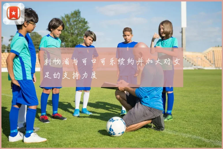 利物浦与可口可乐续约并加大对女足的支持力度
