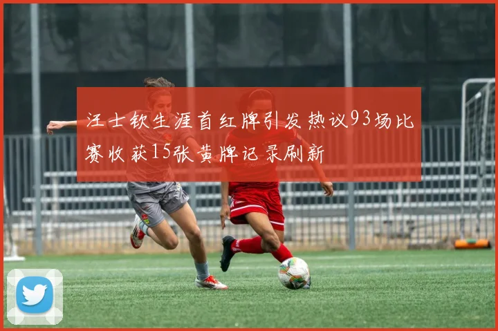 汪士钦生涯首红牌引发热议93场比赛收获15张黄牌记录刷新