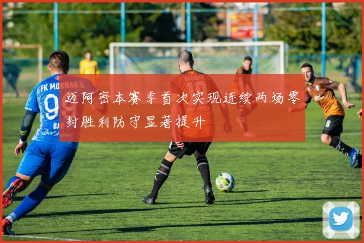 迈阿密本赛季首次实现连续两场零封胜利防守显著提升