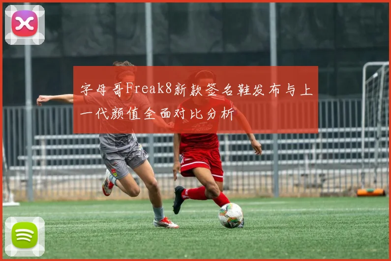 字母哥Freak8新款签名鞋发布与上一代颜值全面对比分析