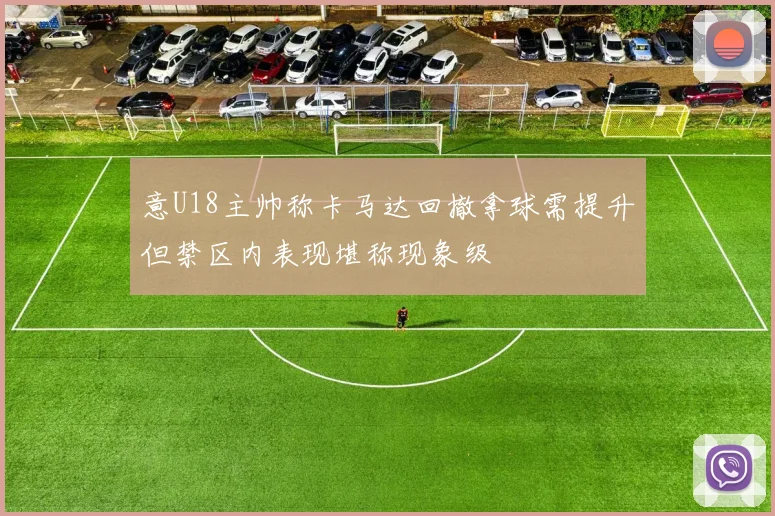 意U18主帅称卡马达回撤拿球需提升但禁区内表现堪称现象级