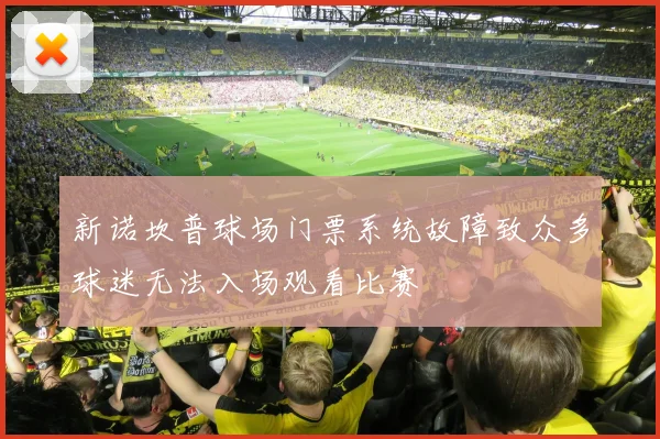 新诺坎普球场门票系统故障致众多球迷无法入场观看比赛