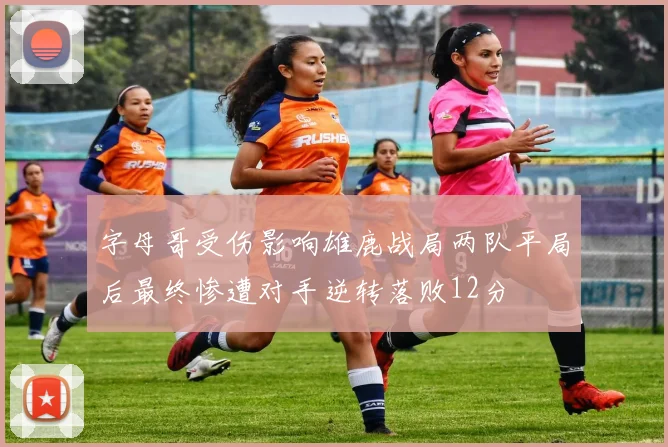 字母哥受伤影响雄鹿战局两队平局后最终惨遭对手逆转落败12分