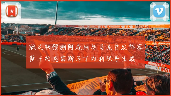 欧足联预测阿森纳与马竞首发阵容萨卡约克雷斯马丁内利联手出战