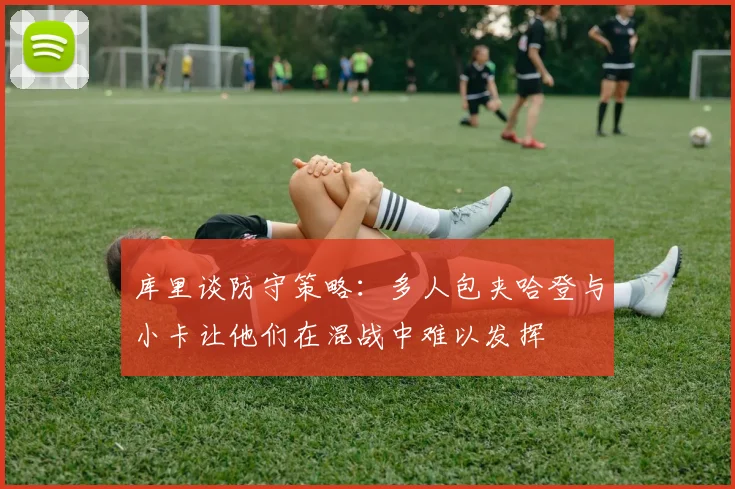 库里谈防守策略：多人包夹哈登与小卡让他们在混战中难以发挥