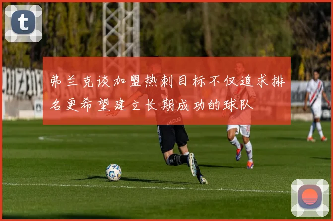 弗兰克谈加盟热刺目标不仅追求排名更希望建立长期成功的球队