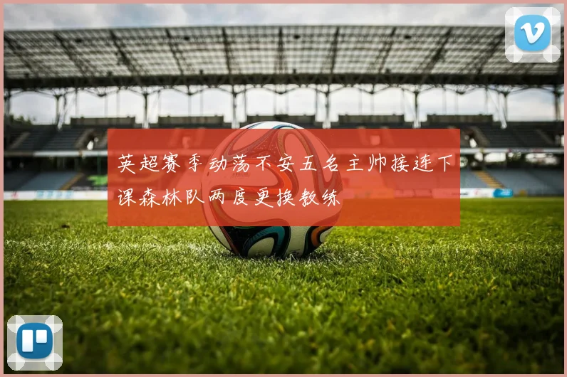 英超赛季动荡不安五名主帅接连下课森林队两度更换教练