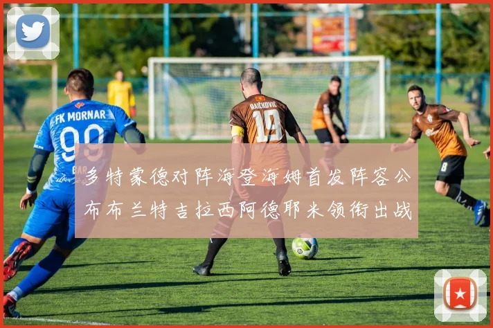 多特蒙德对阵海登海姆首发阵容公布布兰特吉拉西阿德耶米领衔出战