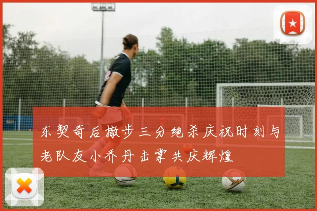 东契奇后撤步三分绝杀庆祝时刻与老队友小乔丹击掌共庆辉煌