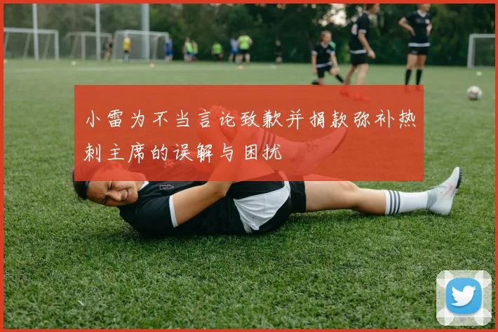 小雷为不当言论致歉并捐款弥补热刺主席的误解与困扰