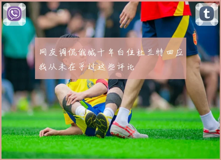 网友调侃俄城十年白住杜兰特回应我从未在乎过这些评论