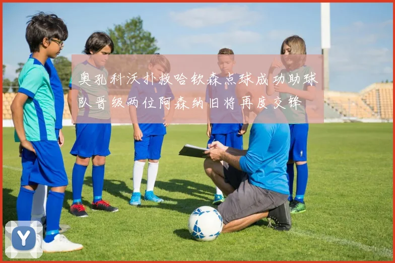 奥孔科沃扑救哈钦森点球成功助球队晋级两位阿森纳旧将再度交锋