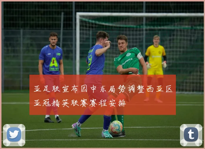 亚足联宣布因中东局势调整西亚区亚冠精英联赛赛程安排
