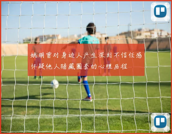 姚明曾对身边人产生深刻不信任感怀疑他人暗藏圈套的心理历程