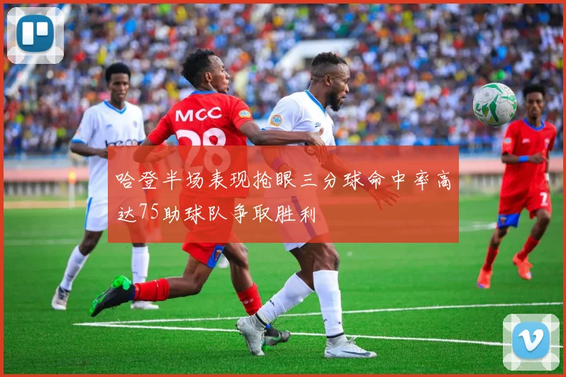 哈登半场表现抢眼三分球命中率高达75助球队争取胜利