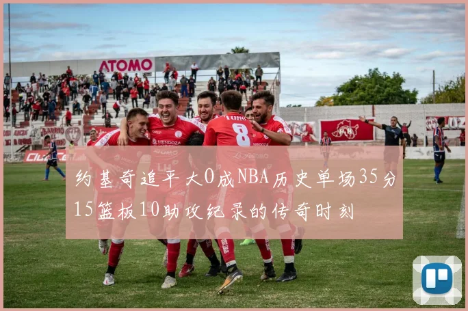 约基奇追平大O成NBA历史单场35分15篮板10助攻纪录的传奇时刻