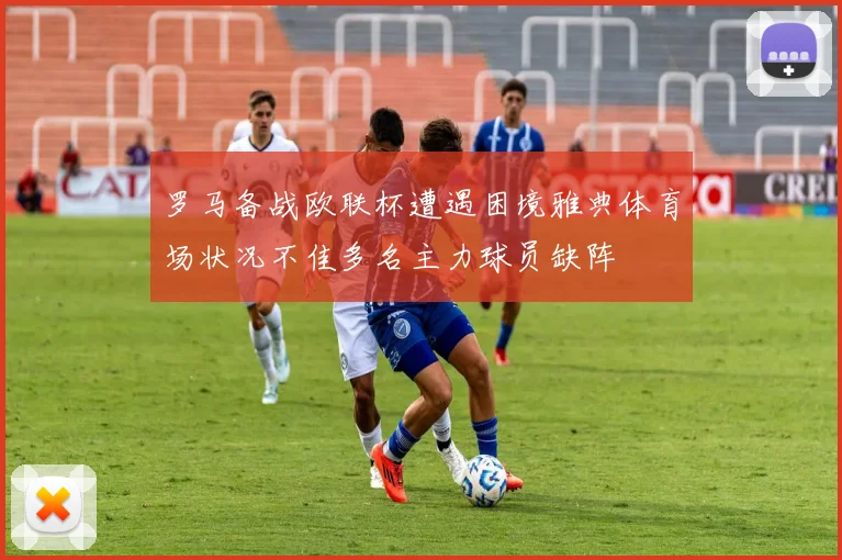 罗马备战欧联杯遭遇困境雅典体育场状况不佳多名主力球员缺阵