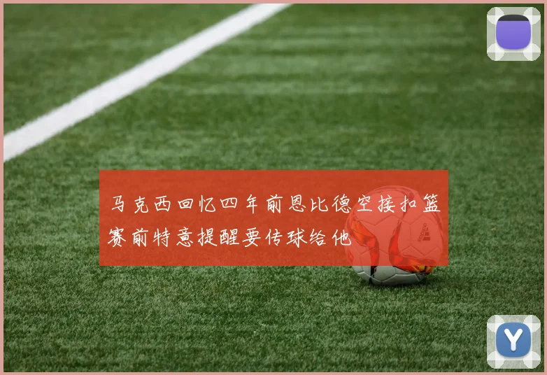 马克西回忆四年前恩比德空接扣篮赛前特意提醒要传球给他