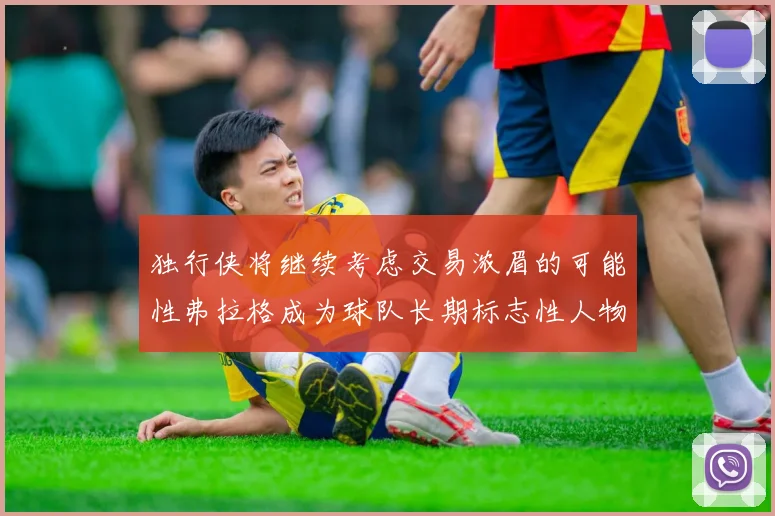 独行侠将继续考虑交易浓眉的可能性弗拉格成为球队长期标志性人物