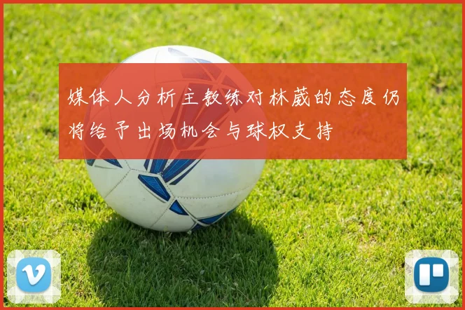 媒体人分析主教练对林葳的态度仍将给予出场机会与球权支持