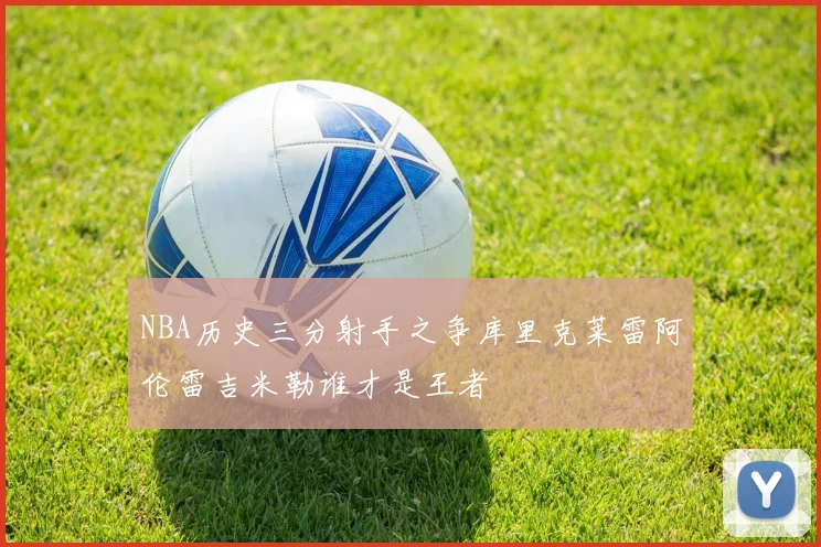 NBA历史三分射手之争库里克莱雷阿伦雷吉米勒谁才是王者