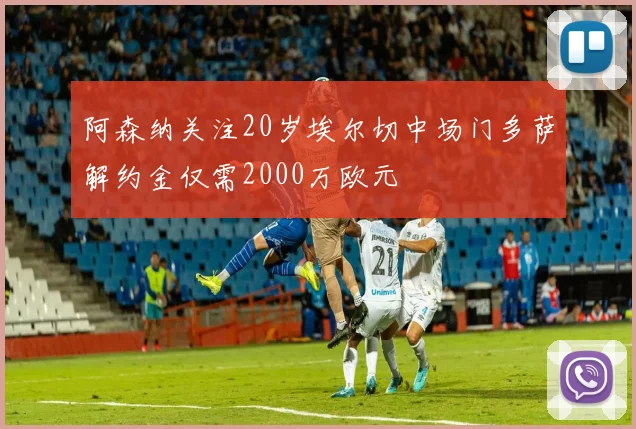 阿森纳关注20岁埃尔切中场门多萨解约金仅需2000万欧元