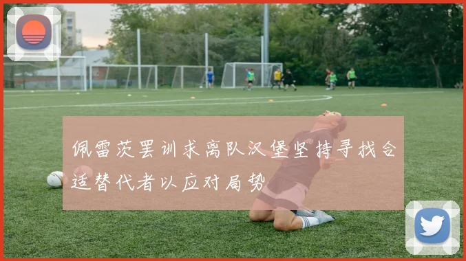 佩雷茨罢训求离队汉堡坚持寻找合适替代者以应对局势