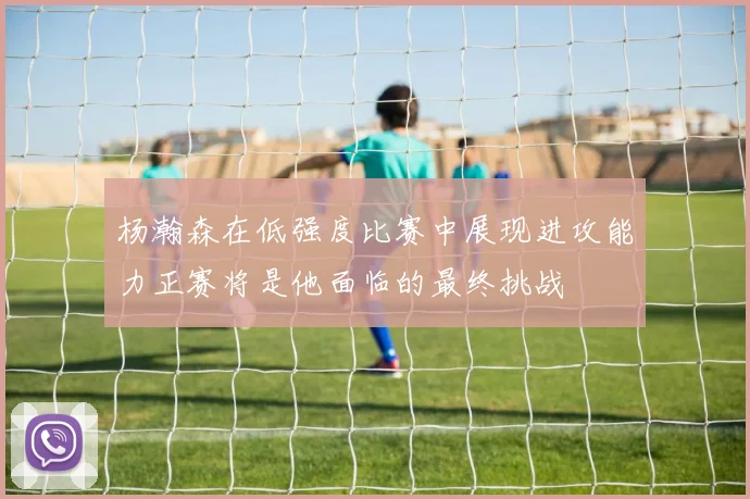杨瀚森在低强度比赛中展现进攻能力正赛将是他面临的最终挑战