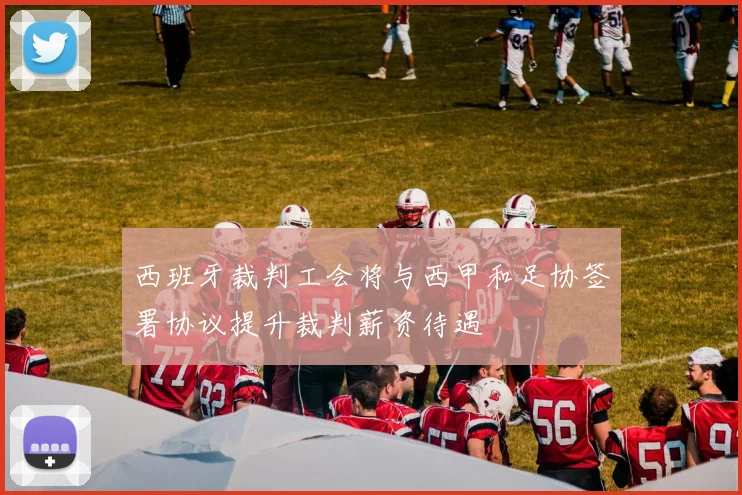 西班牙裁判工会将与西甲和足协签署协议提升裁判薪资待遇