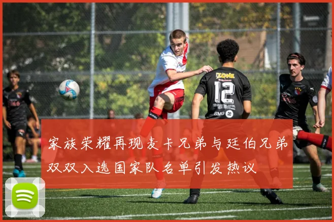 家族荣耀再现麦卡兄弟与廷伯兄弟双双入选国家队名单引发热议