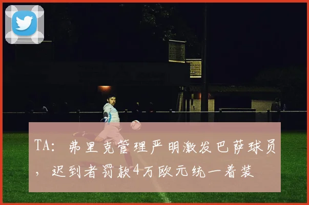 TA：弗里克管理严明激发巴萨球员，迟到者罚款4万欧元统一着装
