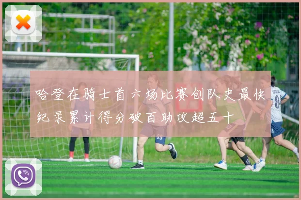 哈登在骑士首六场比赛创队史最快纪录累计得分破百助攻超五十