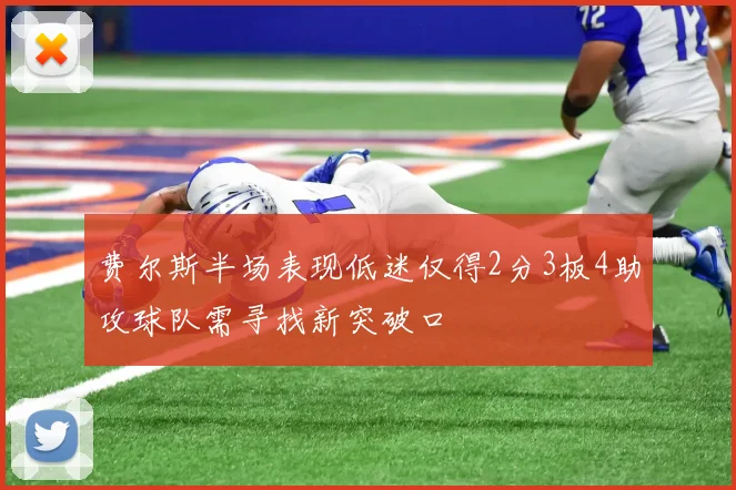 费尔斯半场表现低迷仅得2分3板4助攻球队需寻找新突破口