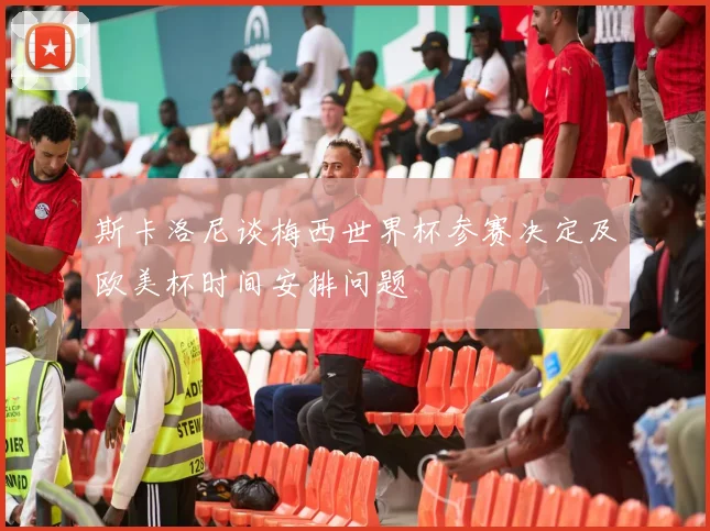 斯卡洛尼谈梅西世界杯参赛决定及欧美杯时间安排问题