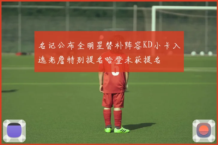 名记公布全明星替补阵容KD小卡入选老詹特别提名哈登未获提名
