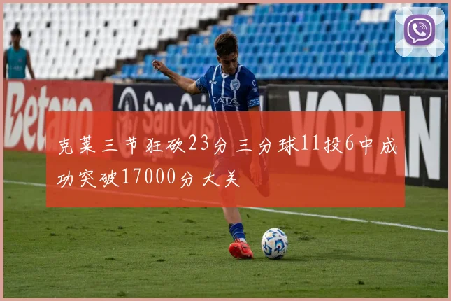 克莱三节狂砍23分三分球11投6中成功突破17000分大关