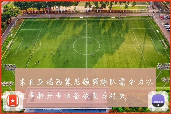 朱利亚诺西蒙尼强调球队需全力以赴争胜并专注备战皇马对决