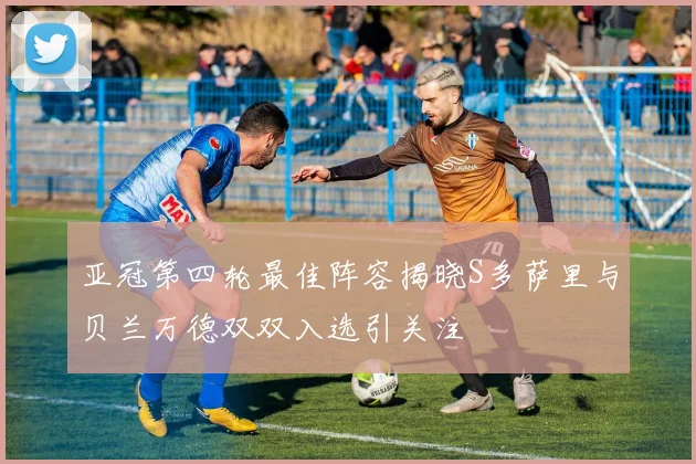 亚冠第四轮最佳阵容揭晓S多萨里与贝兰万德双双入选引关注
