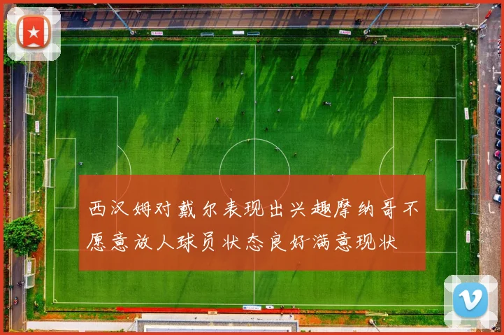 西汉姆对戴尔表现出兴趣摩纳哥不愿意放人球员状态良好满意现状