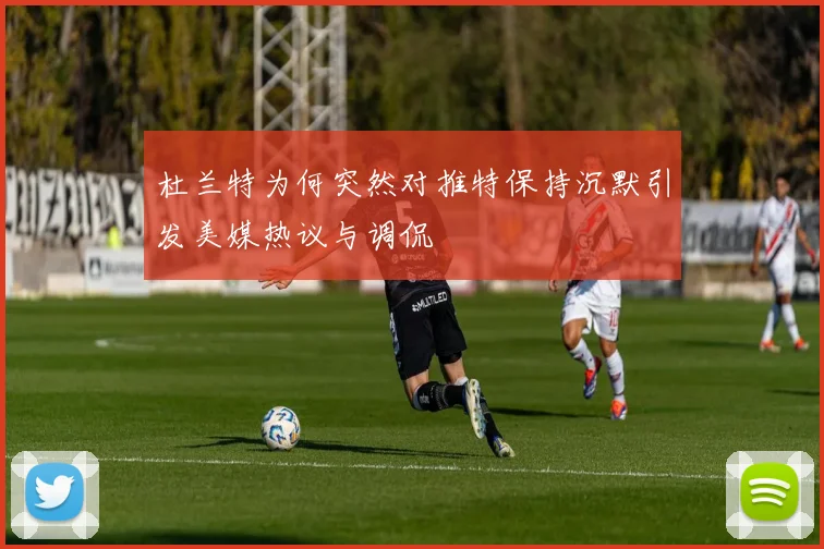 杜兰特为何突然对推特保持沉默引发美媒热议与调侃