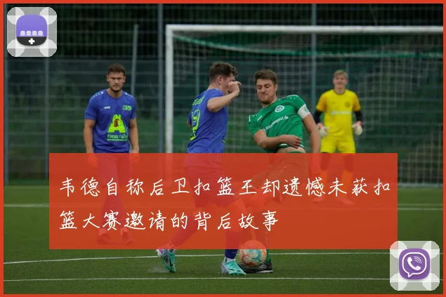 韦德自称后卫扣篮王却遗憾未获扣篮大赛邀请的背后故事
