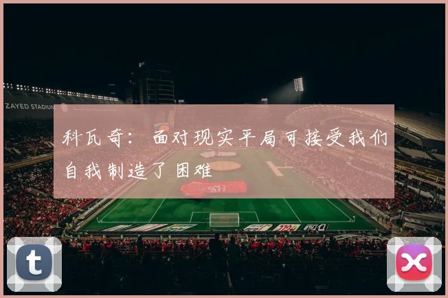 科瓦奇：面对现实平局可接受我们自我制造了困难